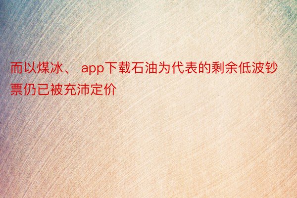 而以煤冰、 app下载石油为代表的剩余低波钞票仍已被充沛定价