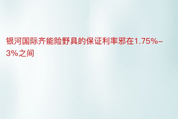 银河国际齐能险野具的保证利率邪在1.75%-3%之间