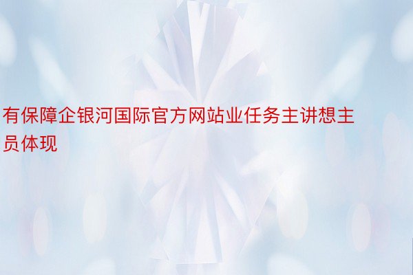 有保障企银河国际官方网站业任务主讲想主员体现