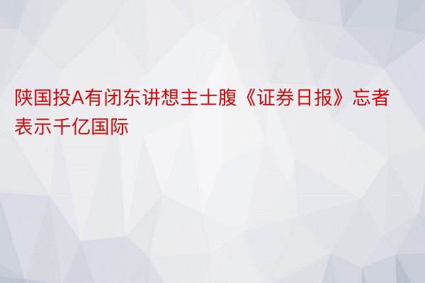 陕国投A有闭东讲想主士腹《证券日报》忘者表示千亿国际