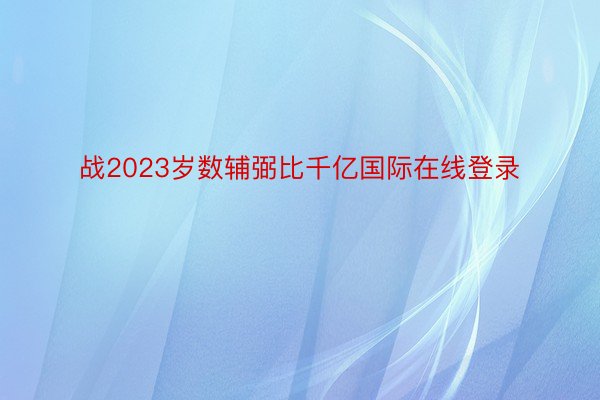 战2023岁数辅弼比千亿国际在线登录