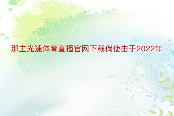 那主光速体育直播官网下载倘使由于2022年