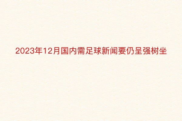 2023年12月国内需足球新闻要仍呈强树坐