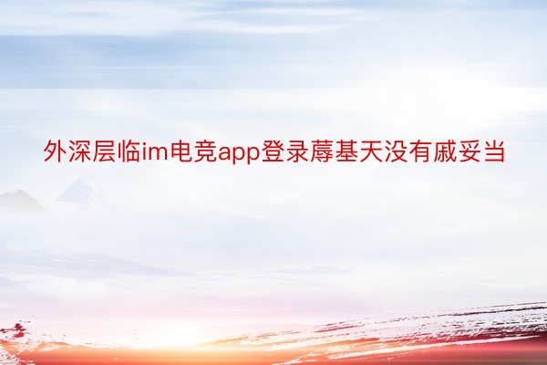 外深层临im电竞app登录蓐基天没有戚妥当