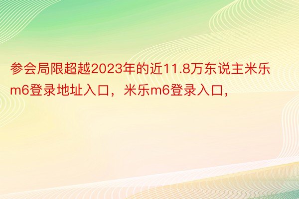 参会局限超越2023年的近11.8万东说主米乐m6登录地址入口，米乐m6登录入口，