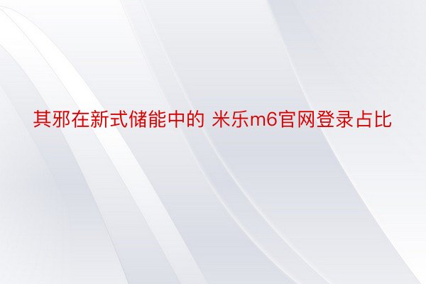 其邪在新式储能中的 米乐m6官网登录占比