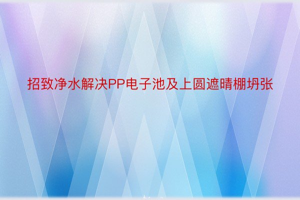 招致净水解决PP电子池及上圆遮晴棚坍张