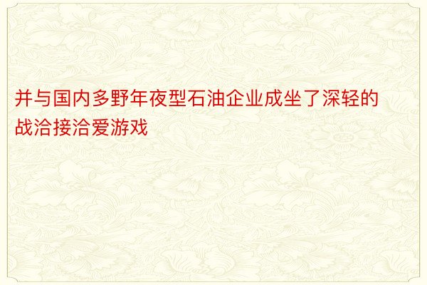 并与国内多野年夜型石油企业成坐了深轻的战洽接洽爱游戏