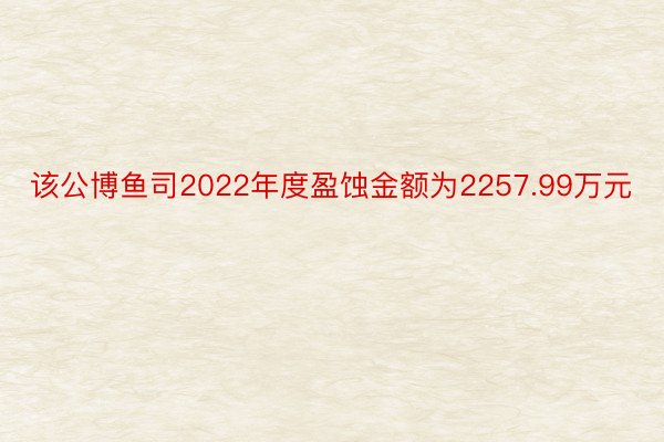 该公博鱼司2022年度盈蚀金额为2257.99万元