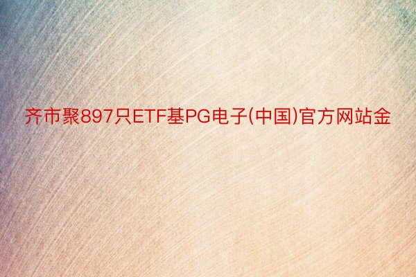 齐市聚897只ETF基PG电子(中国)官方网站金