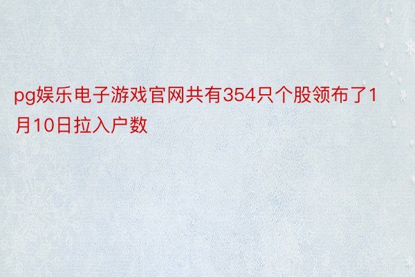 pg娱乐电子游戏官网共有354只个股领布了1月10日拉入户数