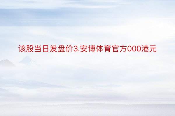 该股当日发盘价3.安博体育官方000港元