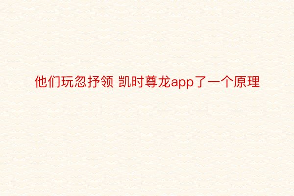 他们玩忽抒领 凯时尊龙app了一个原理