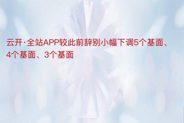 云开·全站APP较此前辞别小幅下调5个基面、4个基面、3个基面