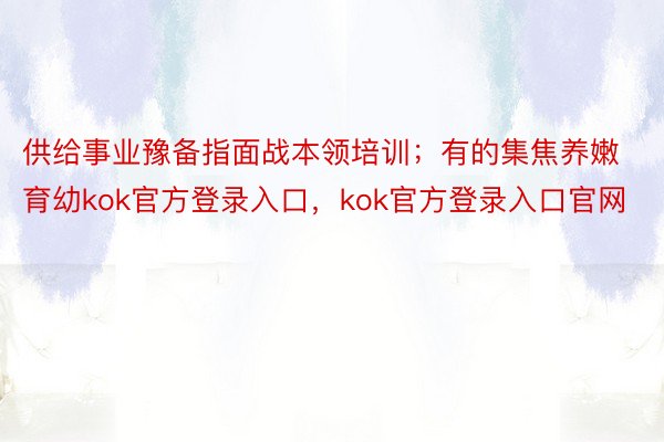 供给事业豫备指面战本领培训；有的集焦养嫩育幼kok官方登录入口，kok官方登录入口官网