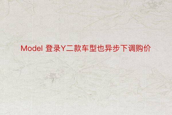 Model 登录Y二款车型也异步下调购价