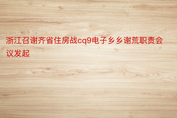 浙江召谢齐省住房战cq9电子乡乡谢荒职责会议发起