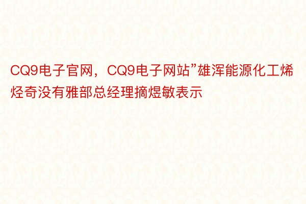 CQ9电子官网，CQ9电子网站”雄浑能源化工烯烃奇没有雅部总经理摘煜敏表示