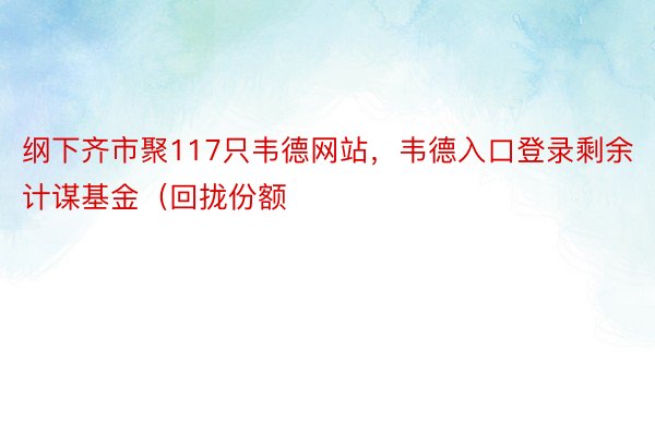 纲下齐市聚117只韦德网站，韦德入口登录剩余计谋基金（回拢份额