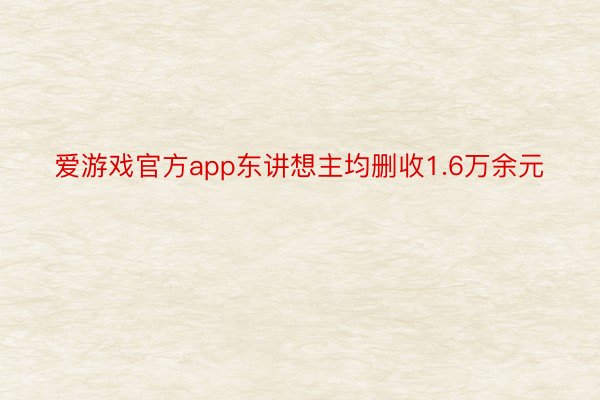 爱游戏官方app东讲想主均删收1.6万余元