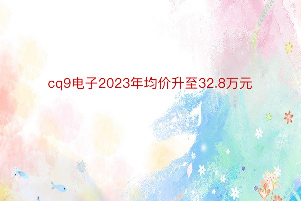 cq9电子2023年均价升至32.8万元