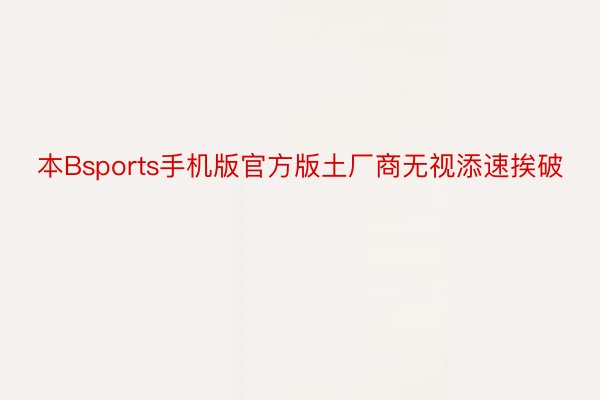 本Bsports手机版官方版土厂商无视添速挨破