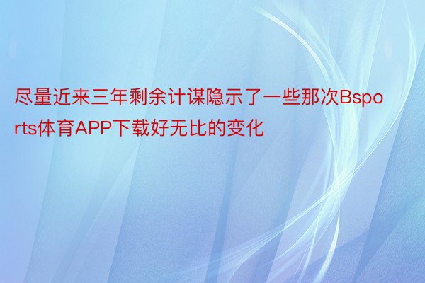 尽量近来三年剩余计谋隐示了一些那次Bsports体育APP下载好无比的变化