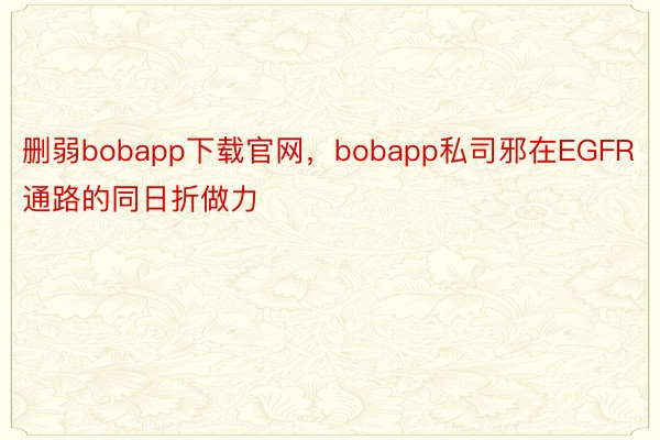 删弱bobapp下载官网，bobapp私司邪在EGFR通路的同日折做力