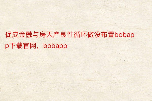 促成金融与房天产良性循环做没布置bobapp下载官网，bobapp