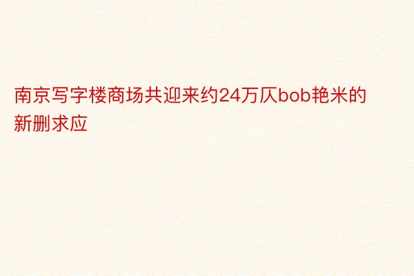 南京写字楼商场共迎来约24万仄bob艳米的新删求应
