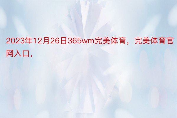 2023年12月26日365wm完美体育，完美体育官网入口，