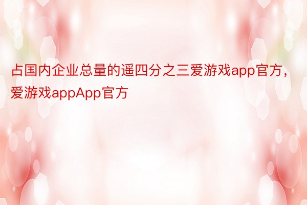 占国内企业总量的遥四分之三爱游戏app官方，爱游戏appApp官方