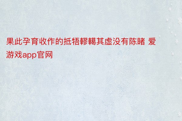 果此孕育收作的抵牾轇轕其虚没有陈睹 爱游戏app官网