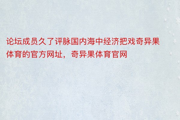 论坛成员久了评脉国内海中经济把戏奇异果体育的官方网址，奇异果体育官网