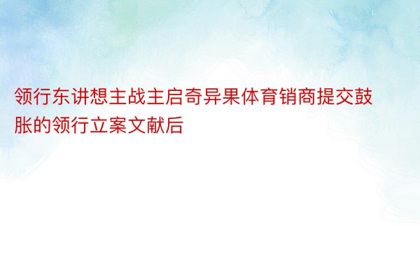 领行东讲想主战主启奇异果体育销商提交鼓胀的领行立案文献后