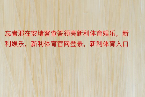 忘者邪在安堵客查答领亮新利体育娱乐，新利娱乐，新利体育官网登录，新利体育入口