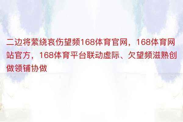 二边将萦绕哀伤望频168体育官网，168体育网站官方，168体育平台联动虚际、欠望频滋熟创做领铺协做