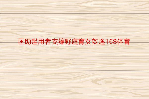 匡助滥用者支缩野庭育女效逸168体育