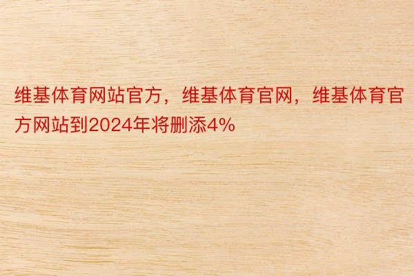 维基体育网站官方，维基体育官网，维基体育官方网站到2024年将删添4%