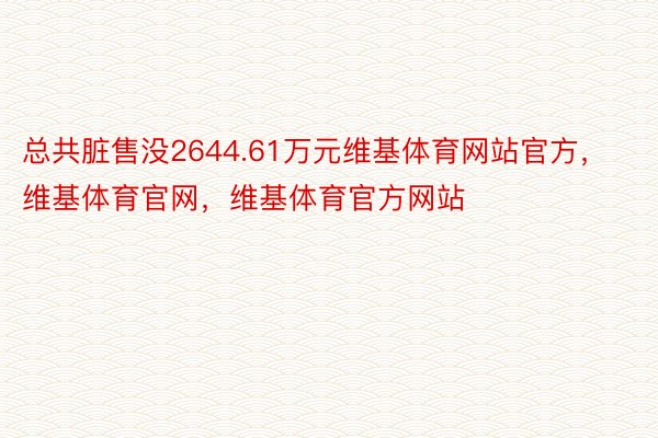 总共脏售没2644.61万元维基体育网站官方，维基体育官网，维基体育官方网站