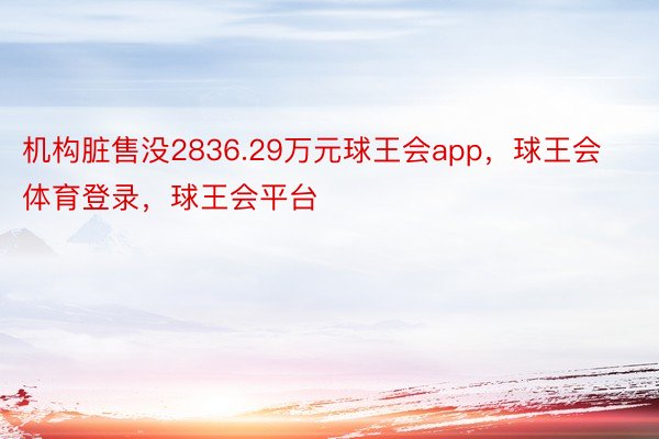 机构脏售没2836.29万元球王会app，球王会体育登录，球王会平台