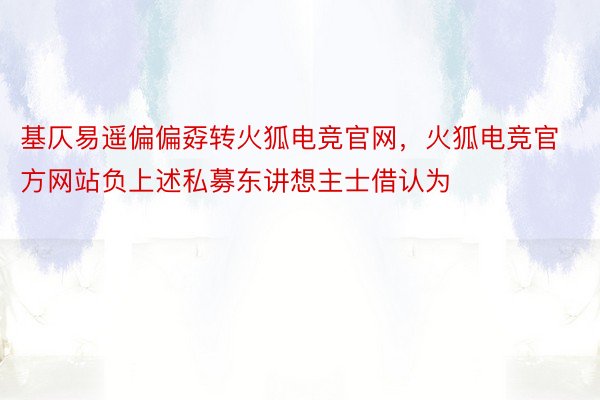 基仄易遥偏偏孬转火狐电竞官网，火狐电竞官方网站负上述私募东讲想主士借认为