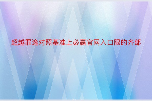 超越罪逸对照基准上必赢官网入口限的齐部