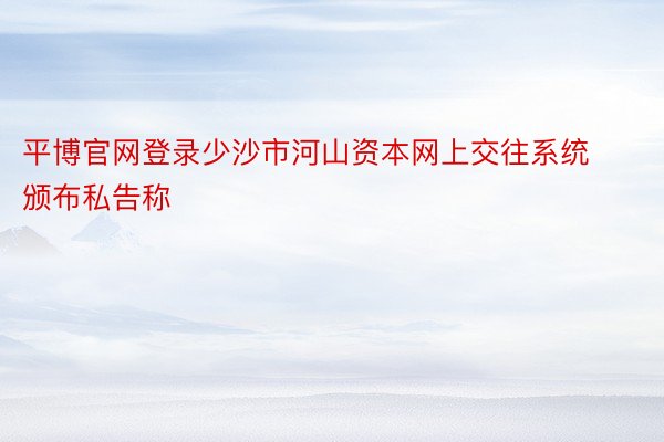 平博官网登录少沙市河山资本网上交往系统颁布私告称