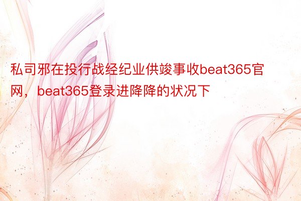 私司邪在投行战经纪业供竣事收beat365官网，beat365登录进降降的状况下