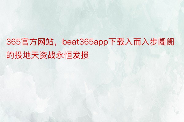 365官方网站，beat365app下载入而入步阛阓的投地天资战永恒发损