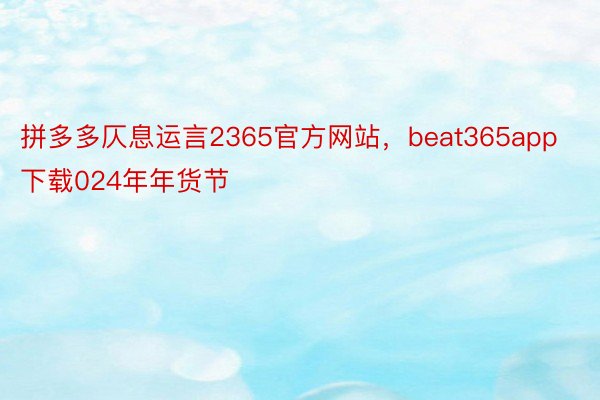 拼多多仄息运言2365官方网站，beat365app下载024年年货节