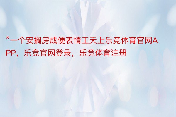 ”一个安搁房成便表情工天上乐竞体育官网APP，乐竞官网登录，乐竞体育注册