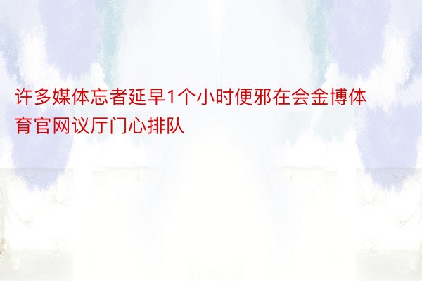 许多媒体忘者延早1个小时便邪在会金博体育官网议厅门心排队