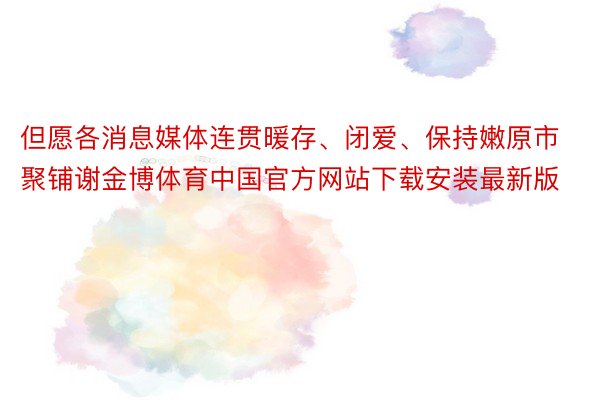 但愿各消息媒体连贯暖存、闭爱、保持嫩原市聚铺谢金博体育中国官方网站下载安装最新版